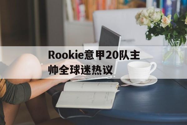 关于Rookie意甲20队主帅全球迷热议的信息